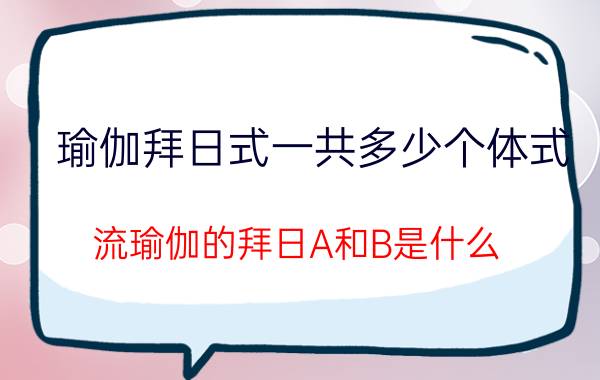 瑜伽拜日式一共多少个体式 流瑜伽的拜日A和B是什么？